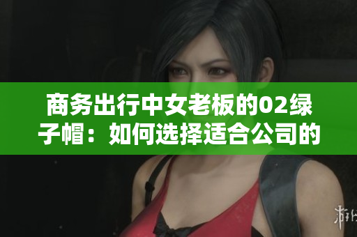商務(wù)出行中女老板的02綠子帽：如何選擇適合公司的最佳管理軟件？