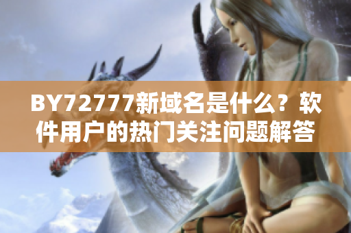 BY72777新域名是什么？軟件用戶的熱門關(guān)注問題解答