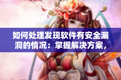 如何處理發(fā)現(xiàn)軟件有安全漏洞的情況：掌握解決方案，完善軟件安全防護(hù)！