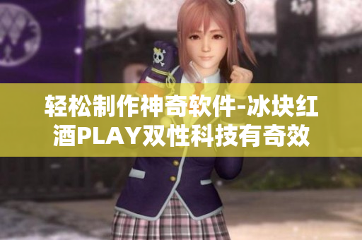 輕松制作神奇軟件-冰塊紅酒PLAY雙性科技有奇效