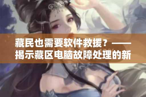 藏民也需要軟件救援？——揭示藏區(qū)電腦故障處理的新篇章