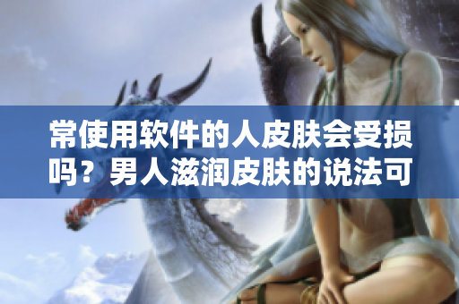 常使用軟件的人皮膚會受損嗎？男人滋潤皮膚的說法可能是錯的！