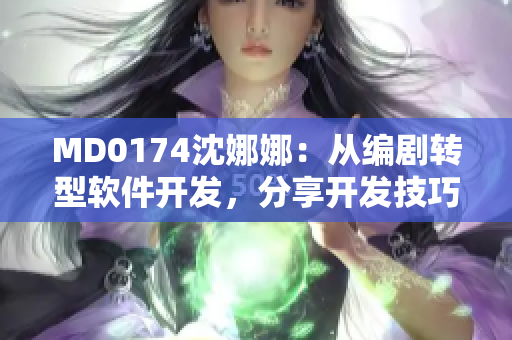 MD0174沈娜娜：從編劇轉(zhuǎn)型軟件開發(fā)，分享開發(fā)技巧與心得