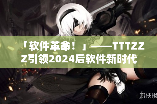 「軟件革命！」——TTTZZZ引領(lǐng)2024后軟件新時(shí)代