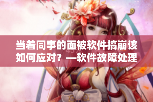當(dāng)著同事的面被軟件搞崩該如何應(yīng)對(duì)？—軟件故障處理指南