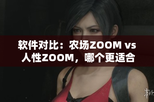 軟件對(duì)比：農(nóng)場(chǎng)ZOOM vs 人性ZOOM，哪個(gè)更適合你？