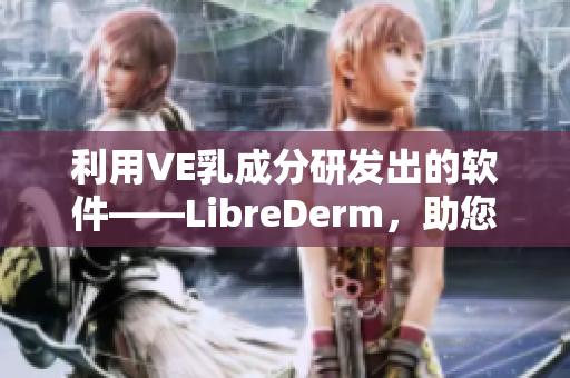 利用VE乳成分研發(fā)出的軟件——LibreDerm，助您獲得健康肌膚