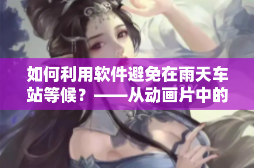 如何利用軟件避免在雨天車站等候？——從動(dòng)畫片中的經(jīng)驗(yàn)中學(xué)習(xí)！