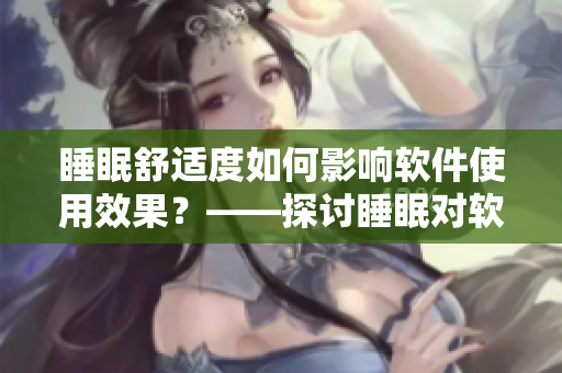 睡眠舒適度如何影響軟件使用效果？——探討睡眠對軟件用戶體驗的重要性