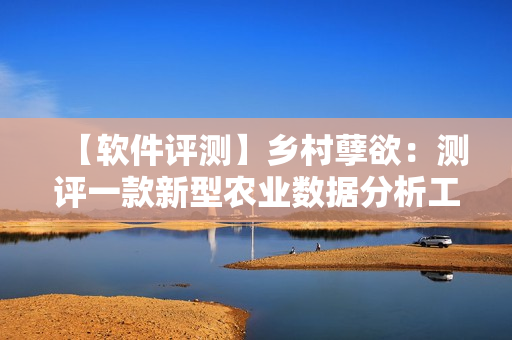 【軟件評測】鄉(xiāng)村孽欲：測評一款新型農(nóng)業(yè)數(shù)據(jù)分析工具
