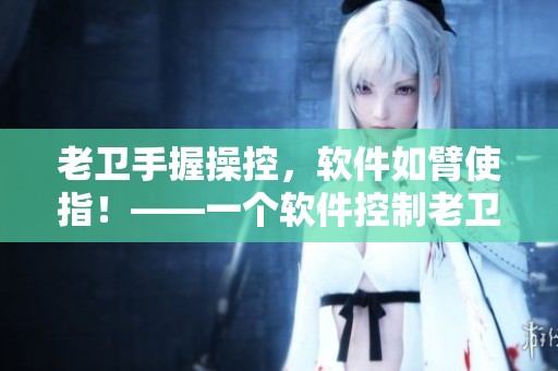 老衛(wèi)手握操控，軟件如臂使指！——一個軟件控制老衛(wèi)開船的幕后故事
