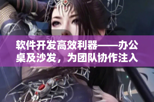 軟件開發(fā)高效利器——辦公桌及沙發(fā)，為團(tuán)隊(duì)協(xié)作注入舒適動(dòng)力