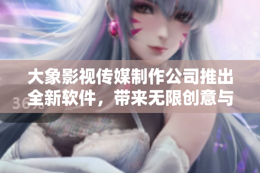 大象影視傳媒制作公司推出全新軟件，帶來無限創(chuàng)意與娛樂體驗！