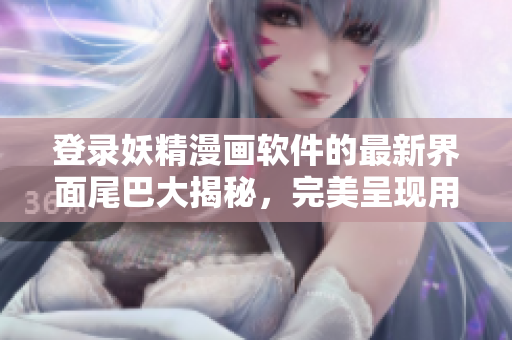 登錄妖精漫畫軟件的最新界面尾巴大揭秘，完美呈現(xiàn)用戶體驗！