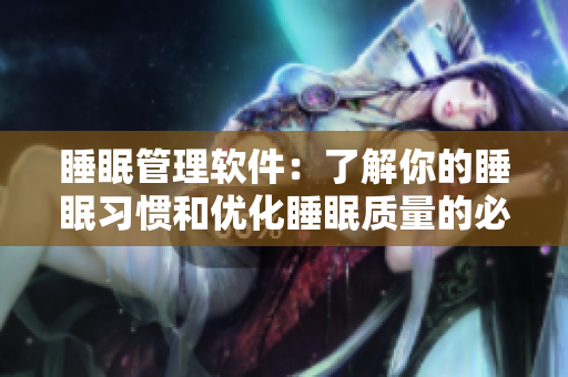睡眠管理軟件：了解你的睡眠習(xí)慣和優(yōu)化睡眠質(zhì)量的必備工具