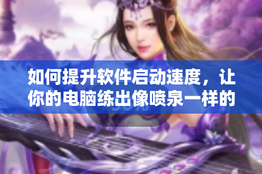 如何提升軟件啟動速度，讓你的電腦練出像噴泉一樣的快速體質(zhì)！