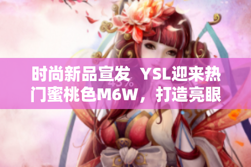 時(shí)尚新品宣發(fā)  YSL迎來熱門蜜桃色M6W，打造亮眼軟件色值！