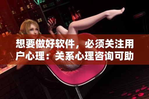 想要做好軟件，必須關(guān)注用戶心理：關(guān)系心理咨詢可助你提升軟件設(shè)計(jì)