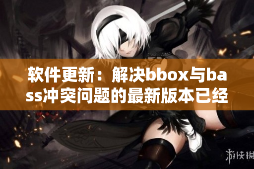 軟件更新：解決bbox與bass沖突問題的最新版本已經(jīng)發(fā)布！