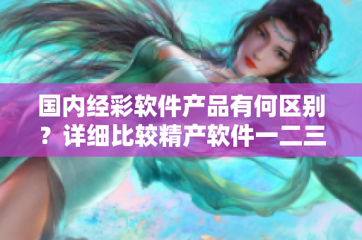 國(guó)內(nèi)經(jīng)彩軟件產(chǎn)品有何區(qū)別？詳細(xì)比較精產(chǎn)軟件一二三產(chǎn)品特點(diǎn)！