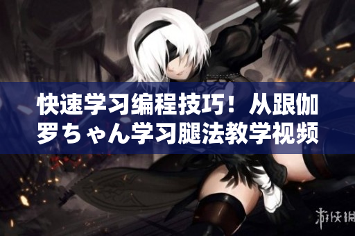 快速學(xué)習(xí)編程技巧！從跟伽羅ちゃん學(xué)習(xí)腿法教學(xué)視頻中掌握編程絕招！