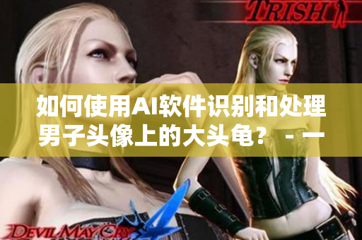 如何使用AI軟件識(shí)別和處理男子頭像上的大頭龜？ - 一個(gè)編輯的教程