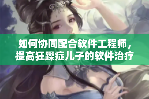 如何協(xié)同配合軟件工程師，提高狂躁癥兒子的軟件治療效果