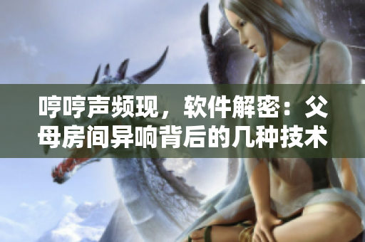 哼哼聲頻現(xiàn)，軟件解密：父母房間異響背后的幾種技術(shù)解釋