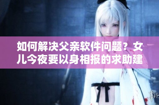 如何解決父親軟件問(wèn)題？女兒今夜要以身相報(bào)的求助建議