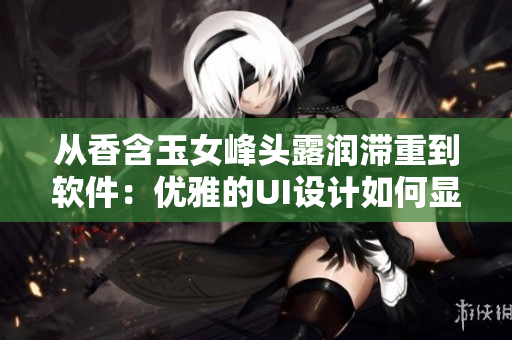 從香含玉女峰頭露潤(rùn)滯重到軟件：優(yōu)雅的UI設(shè)計(jì)如何顯現(xiàn)？