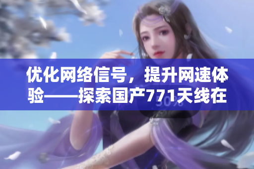 優(yōu)化網(wǎng)絡(luò)信號(hào)，提升網(wǎng)速體驗(yàn)——探索國(guó)產(chǎn)771天線在軟件領(lǐng)域的應(yīng)用