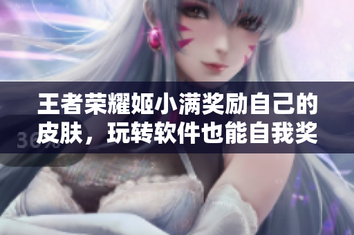 王者榮耀姬小滿獎(jiǎng)勵(lì)自己的皮膚，玩轉(zhuǎn)軟件也能自我獎(jiǎng)賞！