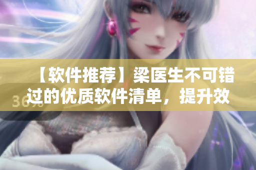 【軟件推薦】梁醫(yī)生不可錯(cuò)過(guò)的優(yōu)質(zhì)軟件清單，提升效率從此再無(wú)障礙！