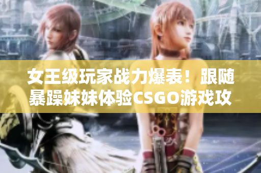 女王級(jí)玩家戰(zhàn)力爆表！跟隨暴躁妹妹體驗(yàn)CSGO游戲攻略