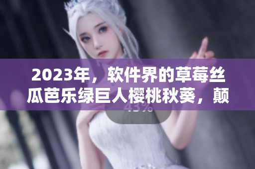 2023年，軟件界的草莓絲瓜芭樂(lè)綠巨人櫻桃秋葵，顛覆你的想象！