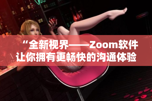 “全新視界——Zoom軟件讓你擁有更暢快的溝通體驗(yàn)！”