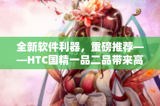 全新軟件利器，重磅推薦——HTC國精一品二品帶來高效辦公新體驗