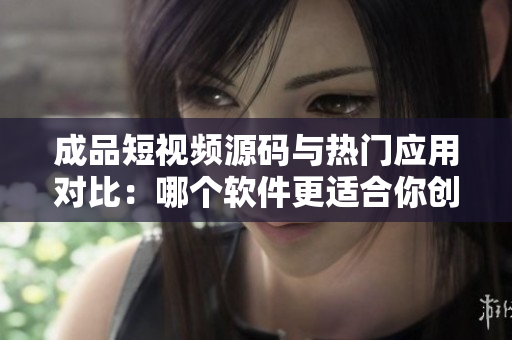 成品短視頻源碼與熱門應用對比：哪個軟件更適合你創(chuàng)業(yè)？