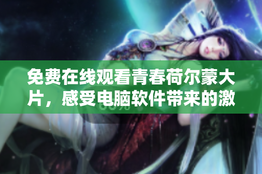 免費在線觀看青春荷爾蒙大片，感受電腦軟件帶來的激情與刺激！