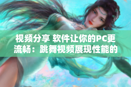 視頻分享 軟件讓你的PC更流暢：跳舞視頻展現(xiàn)性能的重要性