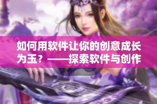 如何用軟件讓你的創(chuàng)意成長為玉？——探索軟件與創(chuàng)作者的無限可能！