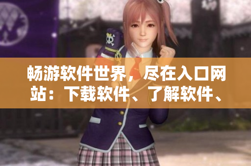 暢游軟件世界，盡在入口網(wǎng)站：下載軟件、了解軟件、獲取評測、分享經(jīng)驗