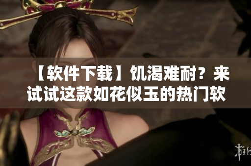 【軟件下載】饑渴難耐？來試試這款如花似玉的熱門軟件吧！