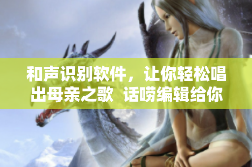 和聲識(shí)別軟件，讓你輕松唱出母親之歌  話嘮編輯給你推薦