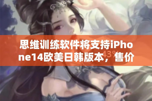 思維訓(xùn)練軟件將支持iPhone14歐美日韓版本，售價(jià)曝光！