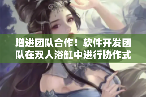 增進(jìn)團(tuán)隊(duì)合作！軟件開發(fā)團(tuán)隊(duì)在雙人浴缸中進(jìn)行協(xié)作式編程運(yùn)動(dòng)