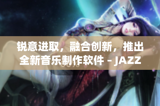 銳意進(jìn)取，融合創(chuàng)新，推出全新音樂制作軟件 – JAZZY MIND