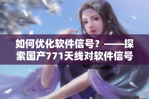 如何優(yōu)化軟件信號(hào)？——探索國產(chǎn)771天線對(duì)軟件信號(hào)的影響