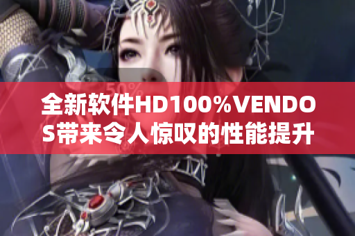 全新軟件HD100%VENDOS帶來令人驚嘆的性能提升和功能增強(qiáng)