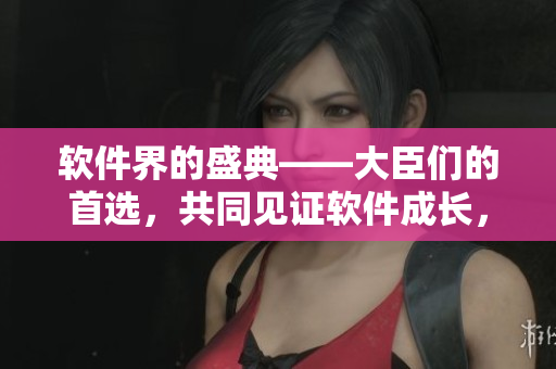 軟件界的盛典——大臣們的首選，共同見(jiàn)證軟件成長(zhǎng)，軟件成年禮如期而至